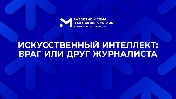 Трансляция сессии Искусственный интеллект: враг или друг журналиста - Медиафорум стран СНГ